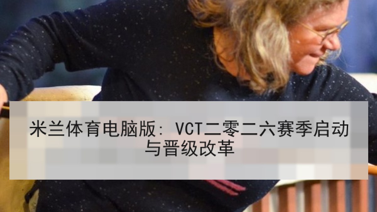 米兰体育电脑版: VCT二零二六赛季启动与晋级改革 米兰体育电脑版: VCT二零二六赛季启动与晋级改革