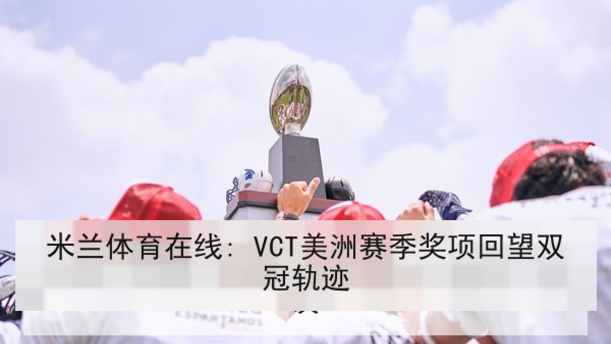米兰体育在线: VCT美洲赛季奖项回望双冠轨迹 米兰体育在线: VCT美洲赛季奖项回望双冠轨迹